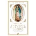 Nuestra Madre Eterna, la luz que guía a América. La historia de la Virgen de Guadalupe y sus apariciones en el Tepeyac